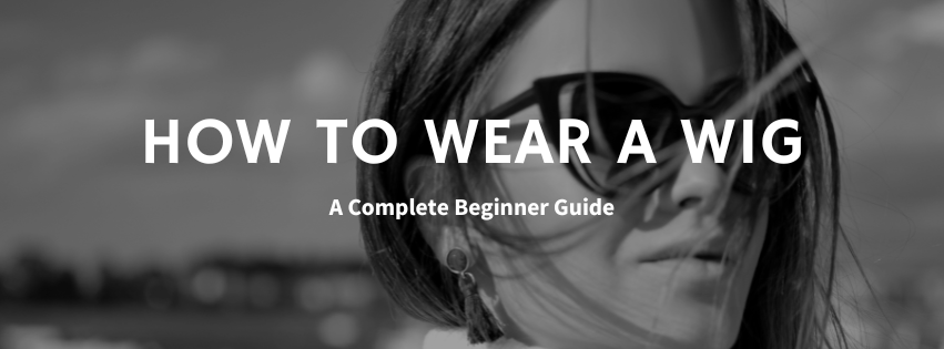 How To Wear A Wig: A Complete Beginner Guide
